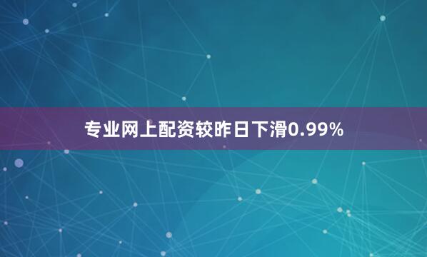 专业网上配资较昨日下滑0.99%