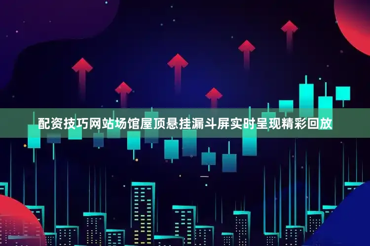 配资技巧网站场馆屋顶悬挂漏斗屏实时呈现精彩回放