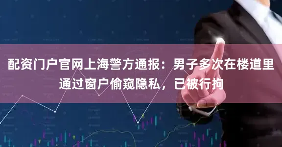 配资门户官网上海警方通报：男子多次在楼道里通过窗户偷窥隐私，已被行拘