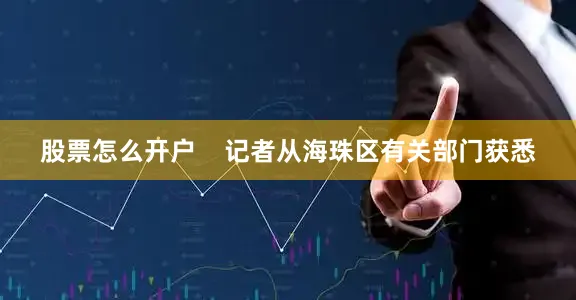 股票怎么开户    记者从海珠区有关部门获悉