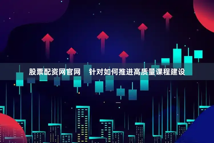 股票配资网官网    针对如何推进高质量课程建设