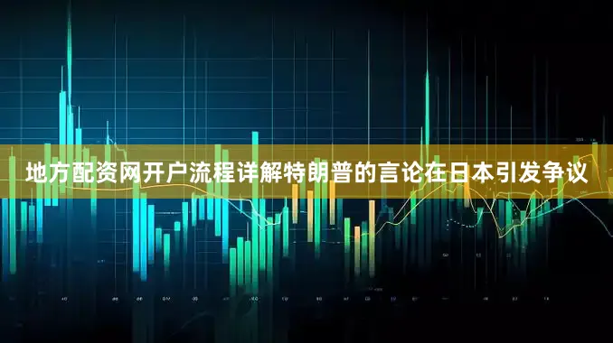 地方配资网开户流程详解特朗普的言论在日本引发争议