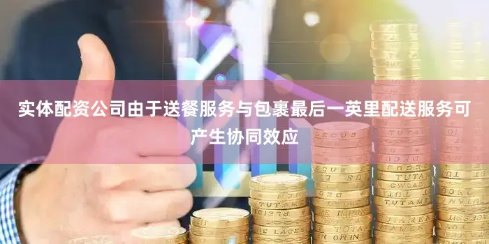 实体配资公司由于送餐服务与包裹最后一英里配送服务可产生协同效应