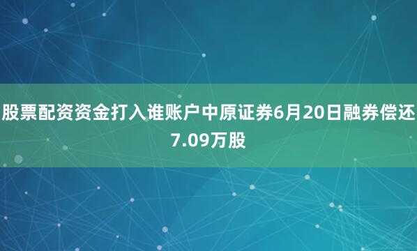 股票配资资金打入谁账户中原证券6月20日融券偿还7.09万股
