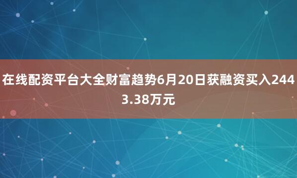 在线配资平台大全财富趋势6月20日获融资买入2443.38万元