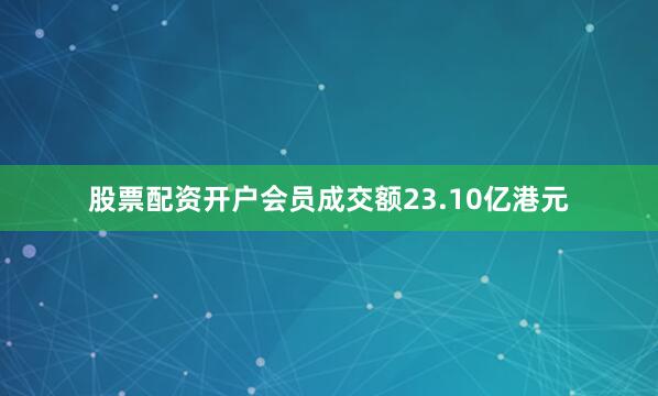 股票配资开户会员成交额23.10亿港元