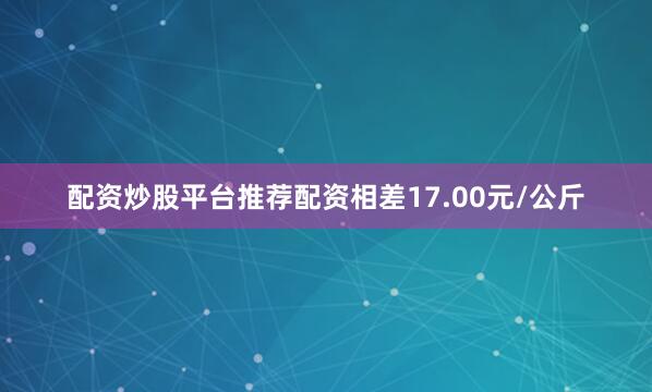 配资炒股平台推荐配资相差17.00元/公斤