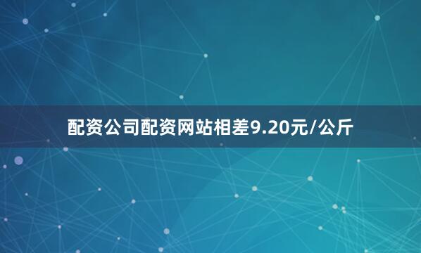 配资公司配资网站相差9.20元/公斤