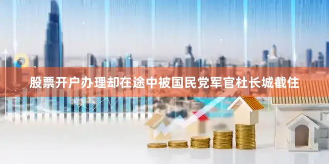 股票开户办理却在途中被国民党军官杜长城截住