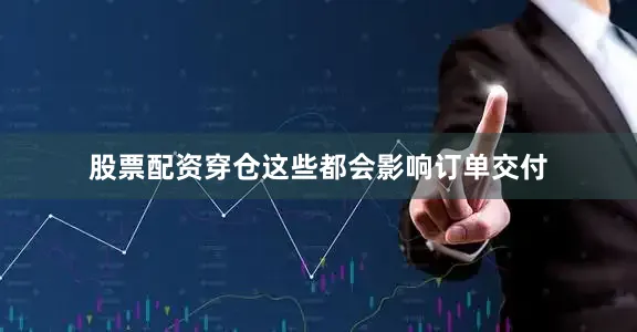 股票配资穿仓这些都会影响订单交付