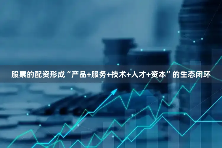股票的配资形成“产品+服务+技术+人才+资本”的生态闭环