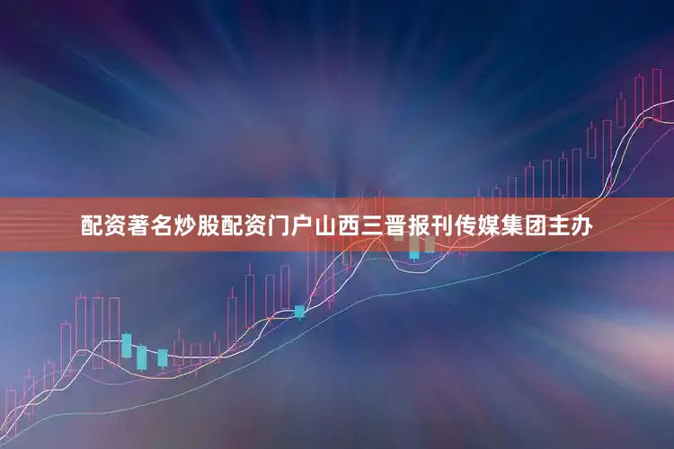 配资著名炒股配资门户山西三晋报刊传媒集团主办