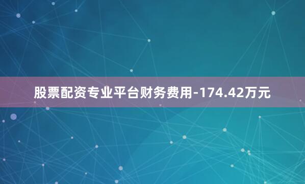 股票配资专业平台财务费用-174.42万元