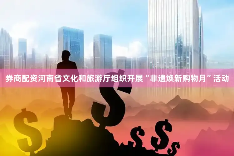 券商配资河南省文化和旅游厅组织开展“非遗焕新购物月”活动