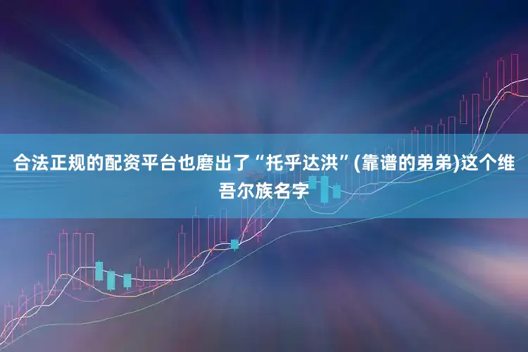 合法正规的配资平台也磨出了“托乎达洪”(靠谱的弟弟)这个维吾尔族名字