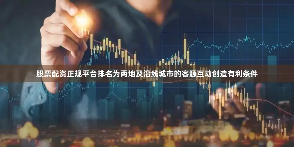 股票配资正规平台排名为两地及沿线城市的客源互动创造有利条件