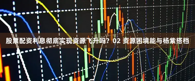 股票配资利息彻底实现资源飞升吗？02 资源困境能与杨紫搭档