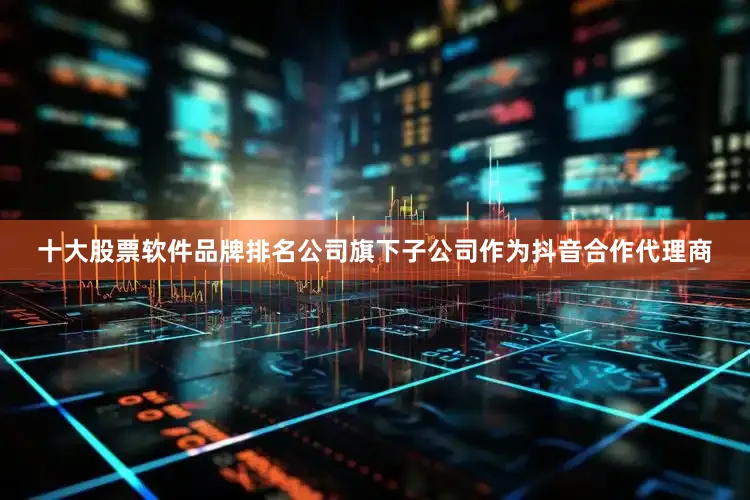 十大股票软件品牌排名公司旗下子公司作为抖音合作代理商