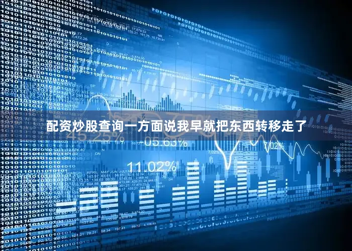 配资炒股查询一方面说我早就把东西转移走了