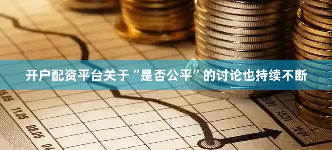 开户配资平台关于“是否公平”的讨论也持续不断