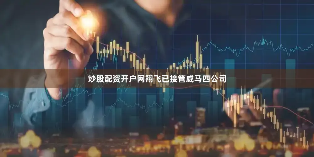 炒股配资开户网翔飞已接管威马四公司