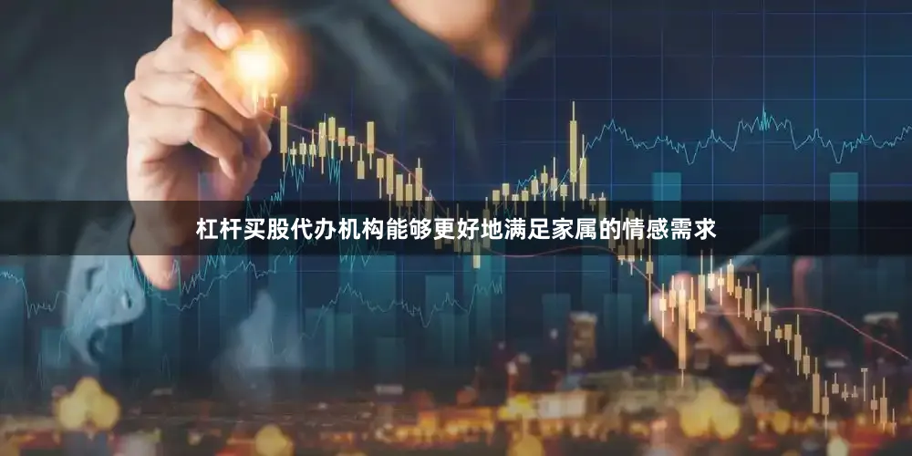 杠杆买股代办机构能够更好地满足家属的情感需求