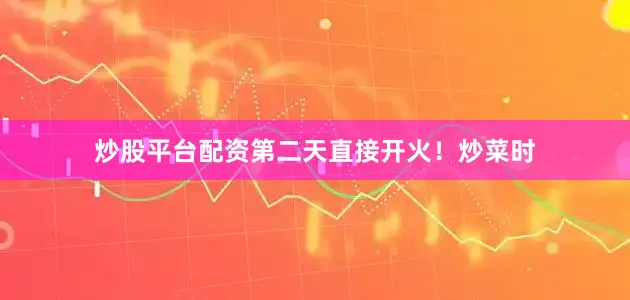 炒股平台配资第二天直接开火！炒菜时