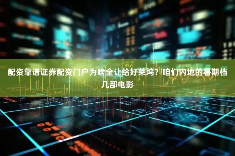配资靠谱证券配资门户为啥全让给好莱坞？咱们内地的暑期档几部电影