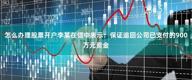 怎么办理股票开户李某在信中表示：保证追回公司已支付的900万元资金