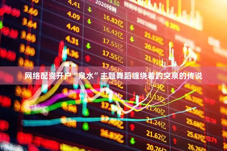 网络配资开户“泉水”主题舞蹈缠绕着趵突泉的传说