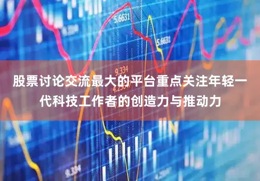股票讨论交流最大的平台重点关注年轻一代科技工作者的创造力与推动力