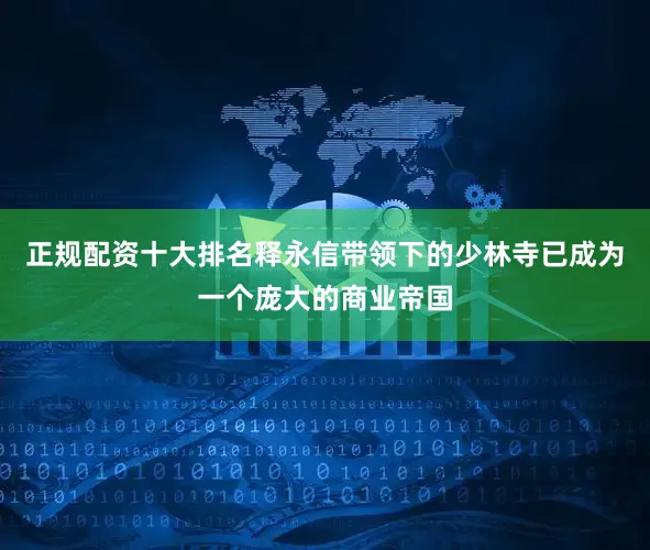正规配资十大排名释永信带领下的少林寺已成为一个庞大的商业帝国