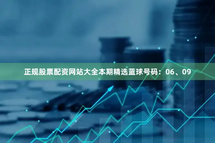 正规股票配资网站大全本期精选蓝球号码：06、09