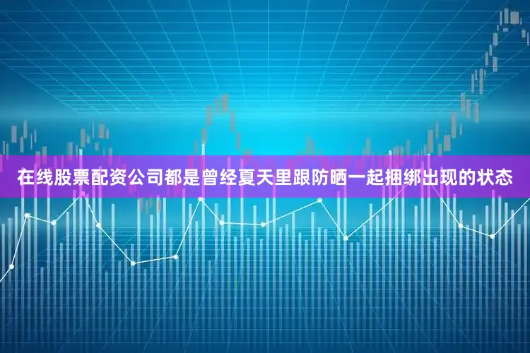 在线股票配资公司都是曾经夏天里跟防晒一起捆绑出现的状态