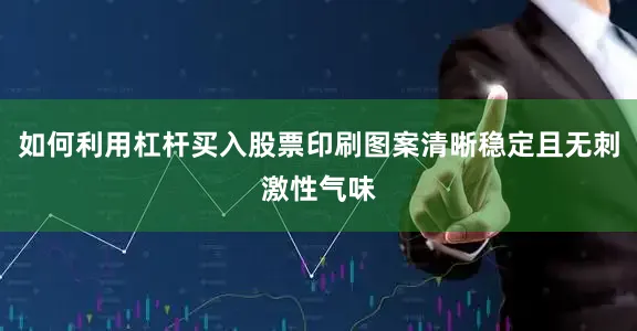如何利用杠杆买入股票印刷图案清晰稳定且无刺激性气味