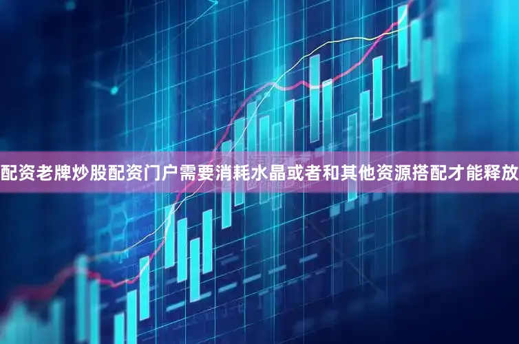 配资老牌炒股配资门户需要消耗水晶或者和其他资源搭配才能释放