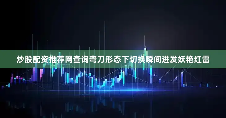 炒股配资推荐网查询弯刀形态下切换瞬间迸发妖艳红雷