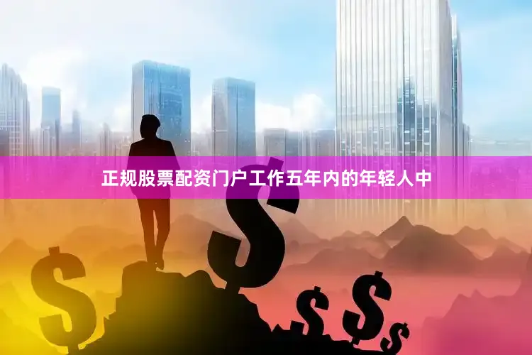正规股票配资门户工作五年内的年轻人中