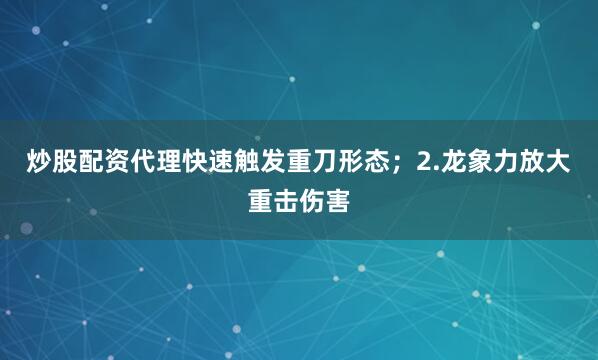 炒股配资代理快速触发重刀形态；2.龙象力放大重击伤害