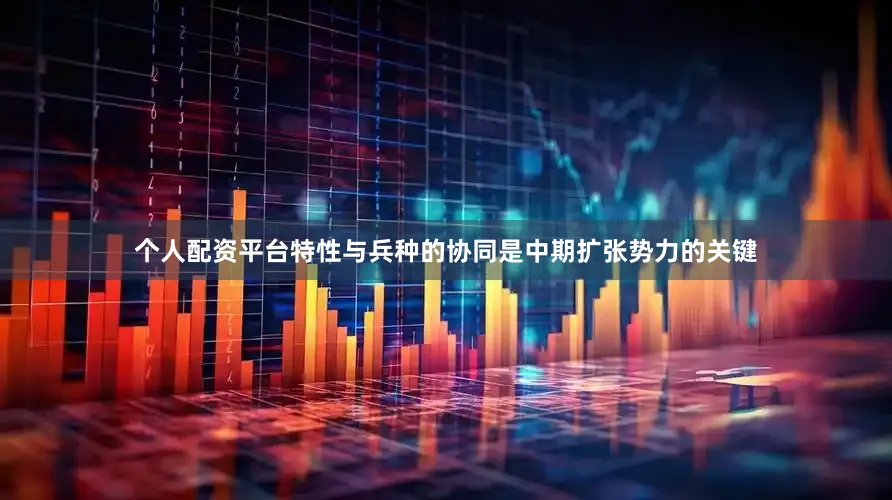 个人配资平台特性与兵种的协同是中期扩张势力的关键