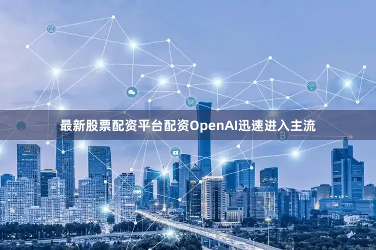 最新股票配资平台配资OpenAI迅速进入主流