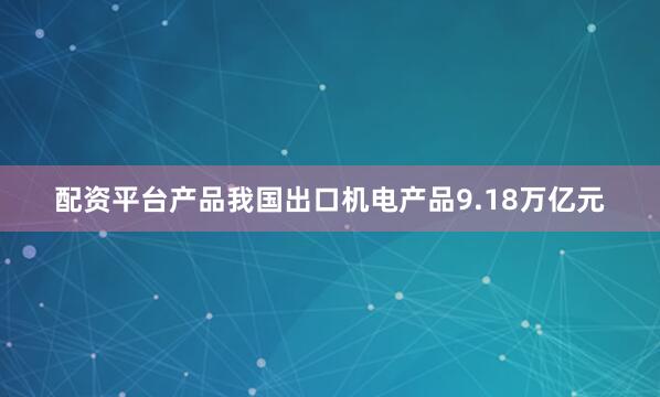 配资平台产品我国出口机电产品9.18万亿元