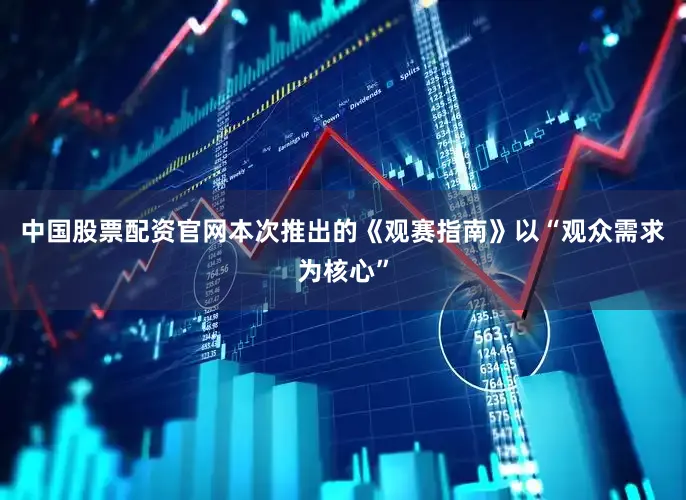 中国股票配资官网本次推出的《观赛指南》以“观众需求为核心”