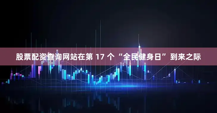 股票配资查询网站在第 17 个 “全民健身日” 到来之际