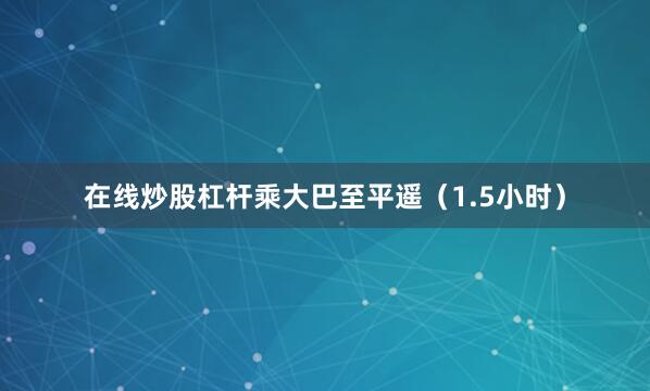 在线炒股杠杆乘大巴至平遥（1.5小时）