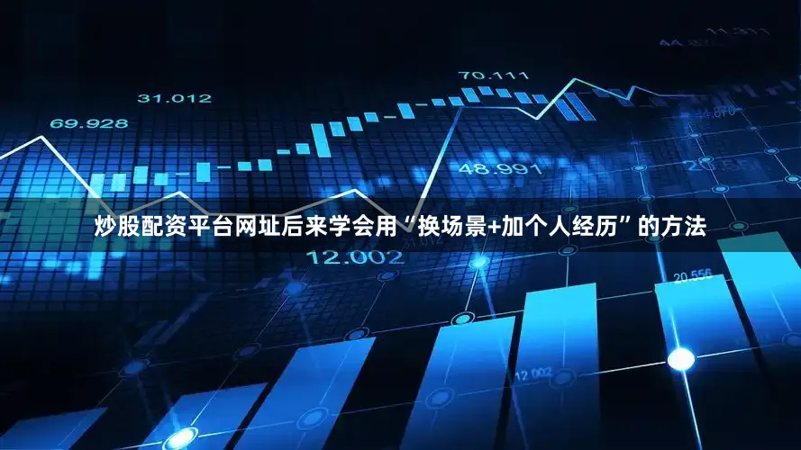 炒股配资平台网址后来学会用“换场景+加个人经历”的方法