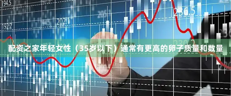 配资之家年轻女性（35岁以下）通常有更高的卵子质量和数量
