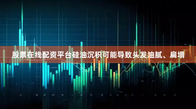 股票在线配资平台硅油沉积可能导致头发油腻、扁塌