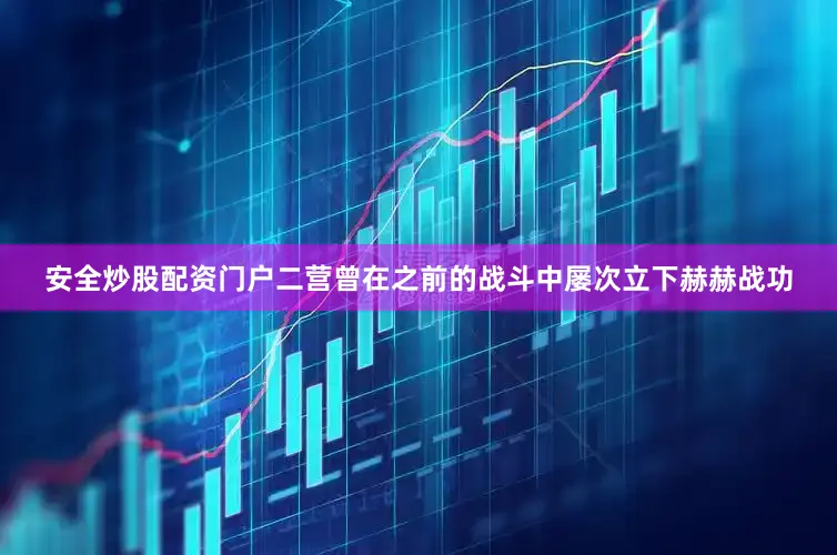 安全炒股配资门户二营曾在之前的战斗中屡次立下赫赫战功