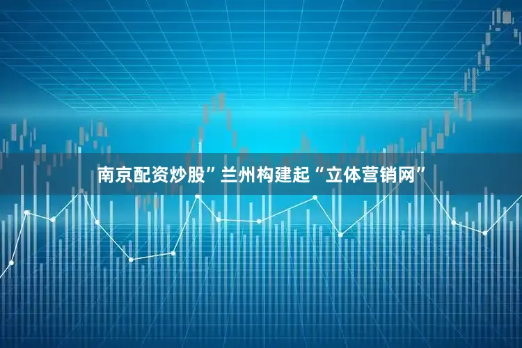 南京配资炒股”兰州构建起“立体营销网”